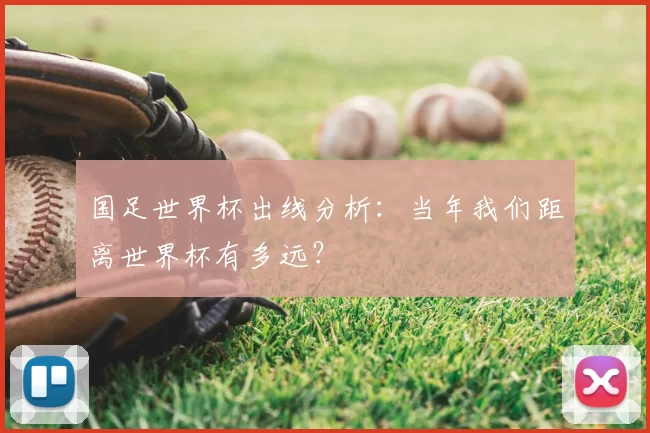 国足世界杯出线分析:当年我们距离世界杯有多远?
