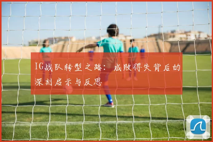 IG战队转型之路:成败得失背后的深刻启示与反思