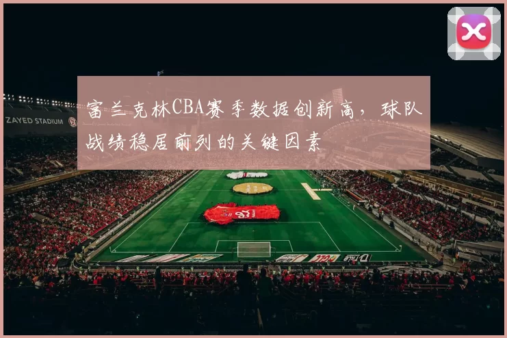 富兰克林CBA赛季数据创新高，球队战绩稳居前列的关键因素