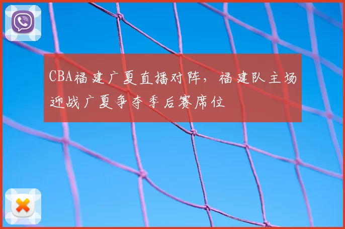 CBA福建广夏直播对阵，福建队主场迎战广夏争夺季后赛席位