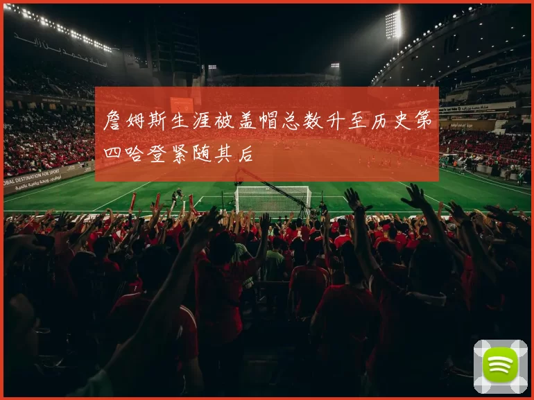 詹姆斯生涯被盖帽总数升至历史第四哈登紧随其后