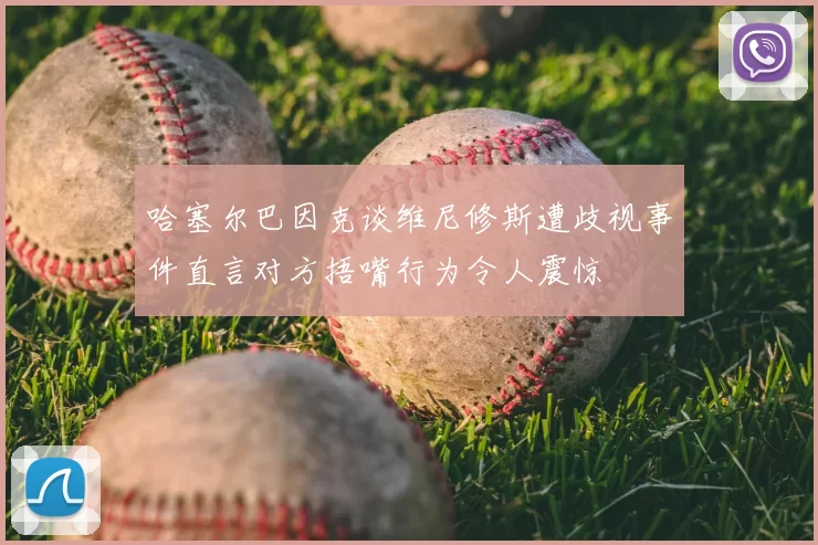 哈塞尔巴因克谈维尼修斯遭歧视事件直言对方捂嘴行为令人震惊