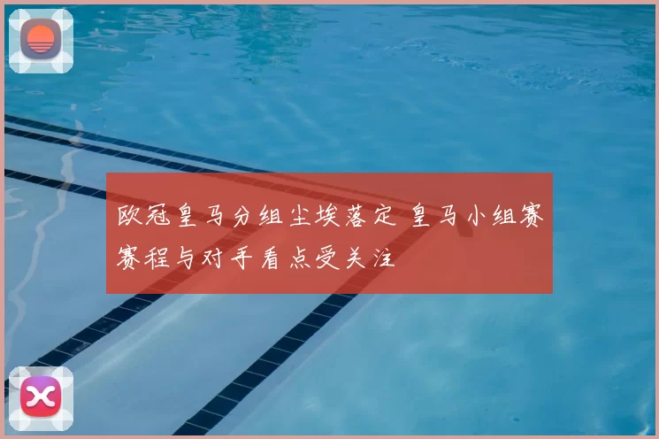 欧冠皇马分组尘埃落定 皇马小组赛赛程与对手看点受关注