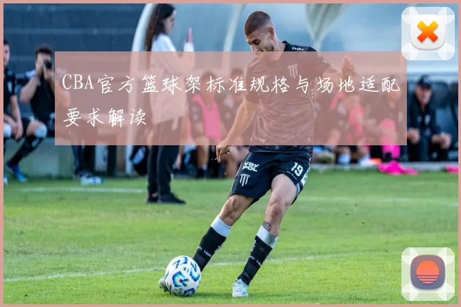 CBA官方篮球架标准规格与场地适配要求解读