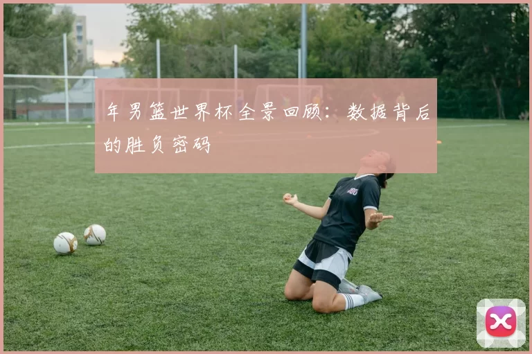 年男篮世界杯全景回顾：数据背后的胜负密码