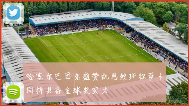 哈塞尔巴因克盛赞凯恩赖斯称萨卡同样具备金球奖实力