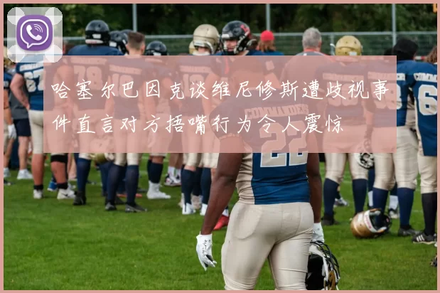 哈塞尔巴因克谈维尼修斯遭歧视事件直言对方捂嘴行为令人震惊