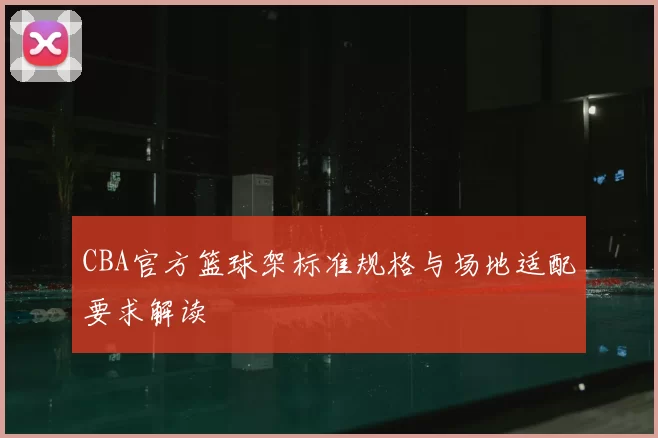 CBA官方篮球架标准规格与场地适配要求解读