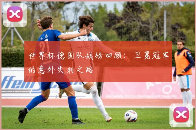 世界杯德国队战绩回顾：卫冕冠军的意外失利之路