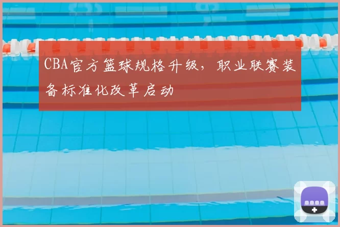 CBA官方篮球规格升级，职业联赛装备标准化改革启动