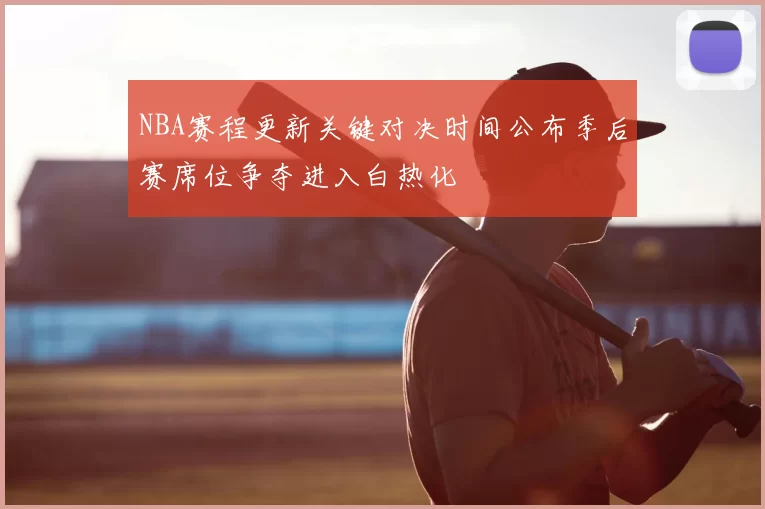 NBA赛程更新关键对决时间公布季后赛席位争夺进入白热化
