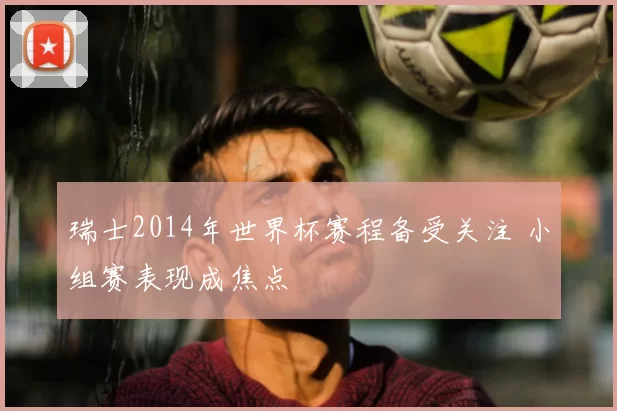 瑞士2014年世界杯赛程备受关注 小组赛表现成焦点