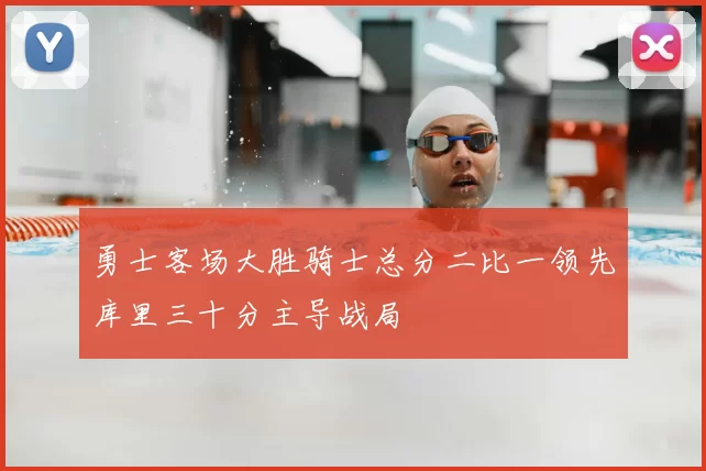 勇士客场大胜骑士总分二比一领先库里三十分主导战局