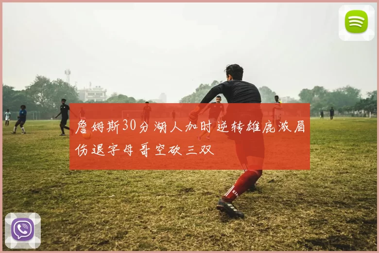 詹姆斯30分湖人加时逆转雄鹿浓眉伤退字母哥空砍三双