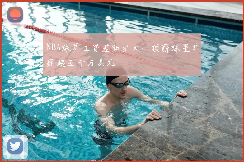 NBA球员工资差距扩大,顶薪球星年薪超五千万美元