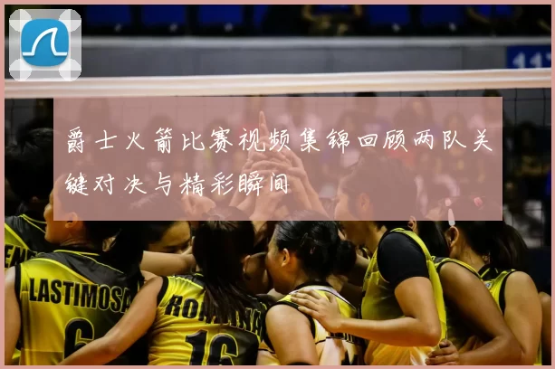 爵士火箭比赛视频集锦回顾两队关键对决与精彩瞬间