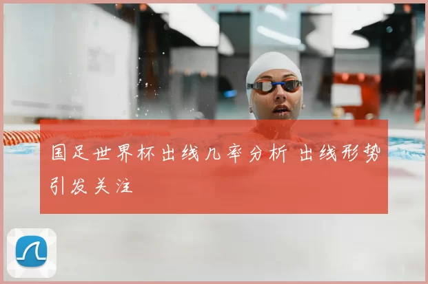 国足世界杯出线几率分析 出线形势引发关注