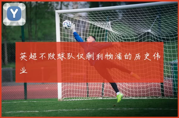 英超不败球队仅剩利物浦的历史伟业