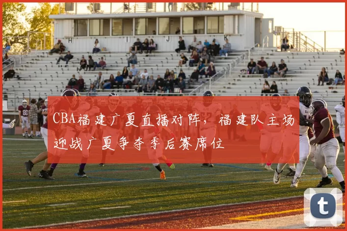 CBA福建广夏直播对阵,福建队主场迎战广夏争夺季后赛席位