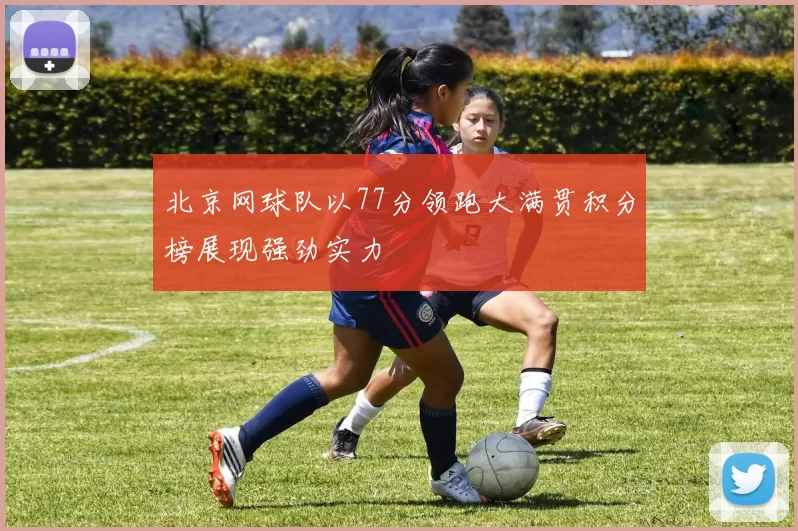 北京网球队以77分领跑大满贯积分榜展现强劲实力