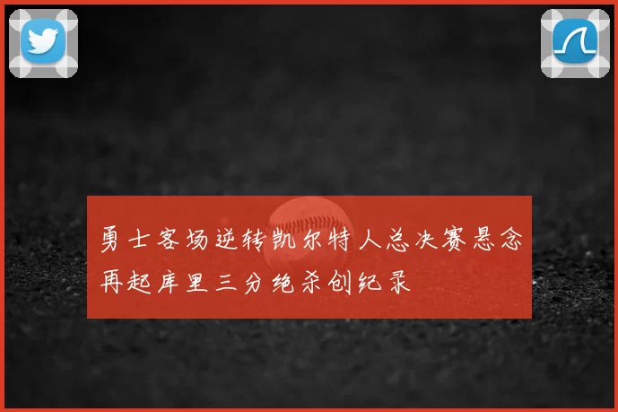 勇士客场逆转凯尔特人总决赛悬念再起库里三分绝杀创纪录