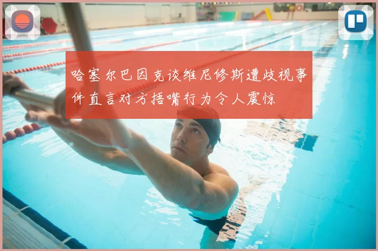 哈塞尔巴因克谈维尼修斯遭歧视事件直言对方捂嘴行为令人震惊