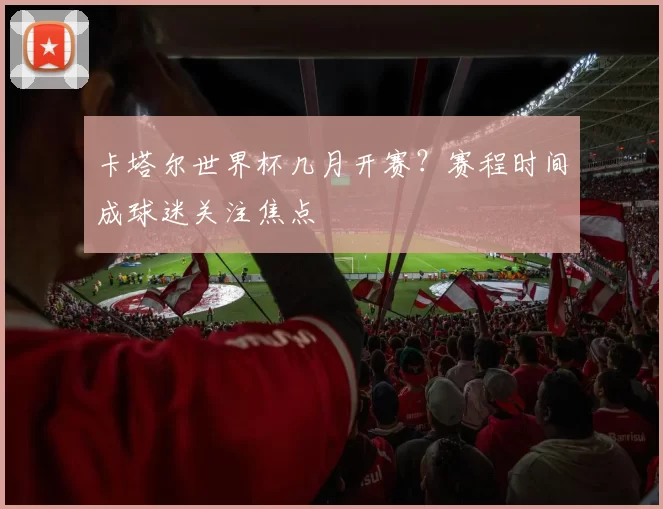 卡塔尔世界杯几月开赛？赛程时间成球迷关注焦点