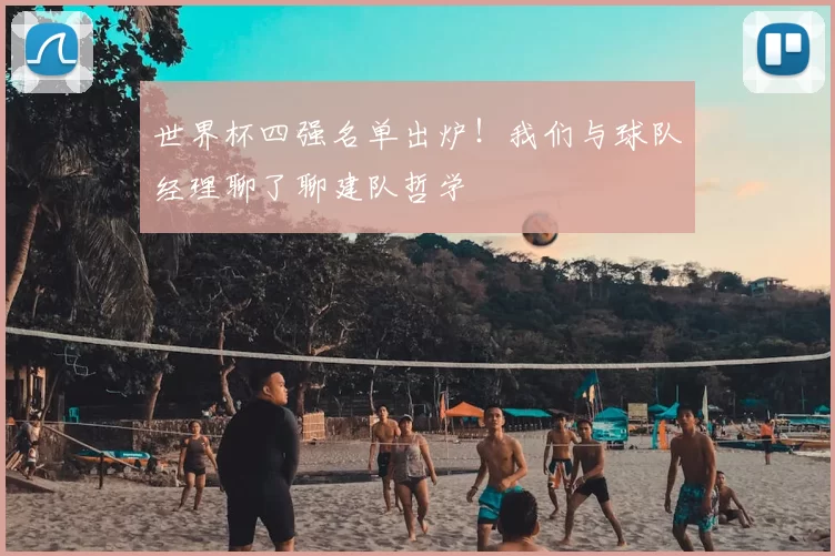 世界杯四强名单出炉！我们与球队经理聊了聊建队哲学