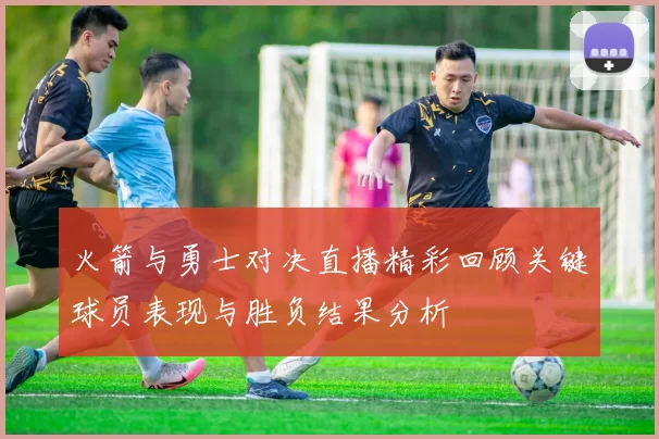 火箭与勇士对决直播精彩回顾关键球员表现与胜负结果分析