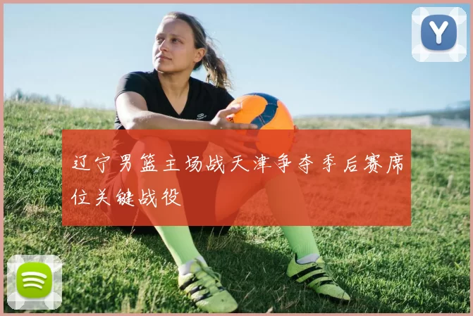 辽宁男篮主场战天津争夺季后赛席位关键战役