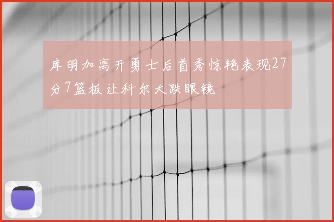 库明加离开勇士后首秀惊艳表现27分7篮板让科尔大跌眼镜