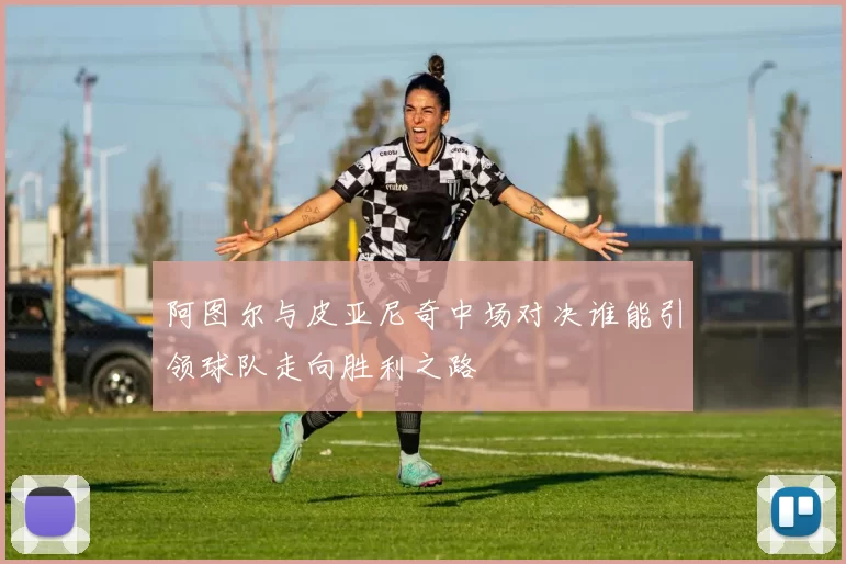 阿图尔与皮亚尼奇中场对决谁能引领球队走向胜利之路