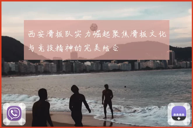 西安滑板队实力崛起聚焦滑板文化与竞技精神的完美结合