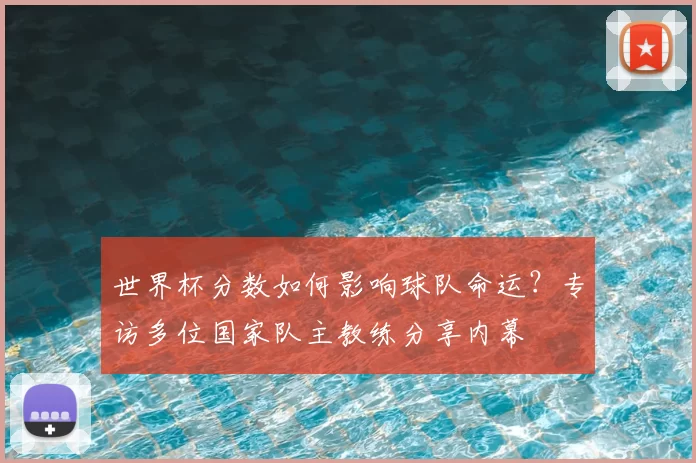 世界杯分数如何影响球队命运？专访多位国家队主教练分享内幕