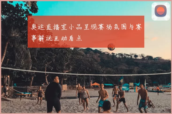 奥运直播室小品呈现赛场氛围与赛事解说互动看点