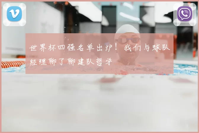 世界杯四强名单出炉！我们与球队经理聊了聊建队哲学