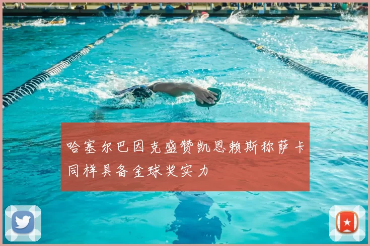 哈塞尔巴因克盛赞凯恩赖斯称萨卡同样具备金球奖实力