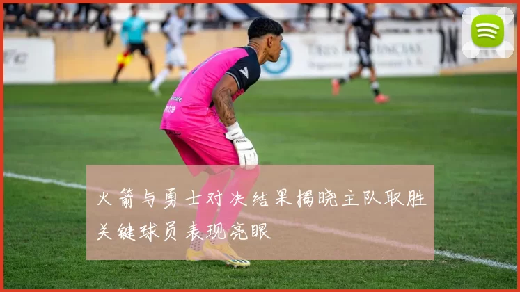 火箭与勇士对决结果揭晓主队取胜关键球员表现亮眼