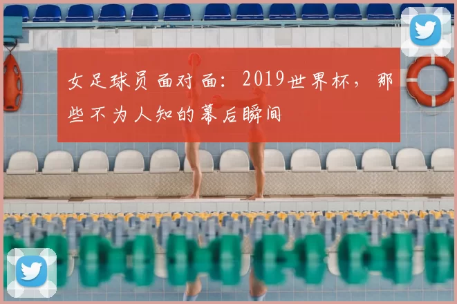 女足球员面对面:2019世界杯,那些不为人知的幕后瞬间