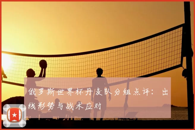 俄罗斯世界杯丹麦队分组点评：出线形势与战术应对