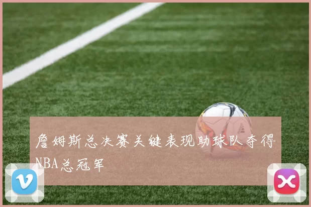 詹姆斯总决赛关键表现助球队夺得NBA总冠军