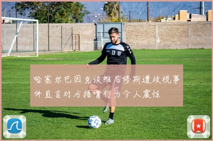 哈塞尔巴因克谈维尼修斯遭歧视事件直言对方捂嘴行为令人震惊
