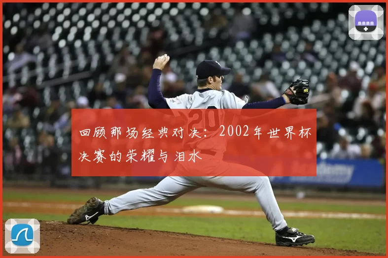 回顾那场经典对决：2002年世界杯决赛的荣耀与泪水