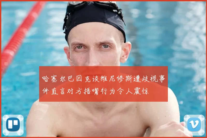哈塞尔巴因克谈维尼修斯遭歧视事件直言对方捂嘴行为令人震惊