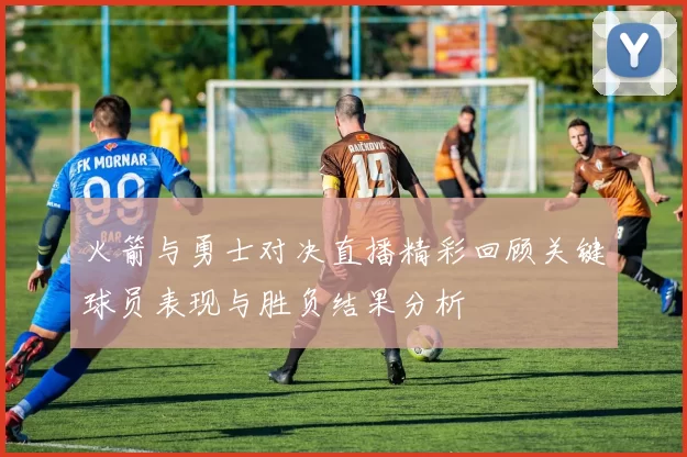 火箭与勇士对决直播精彩回顾关键球员表现与胜负结果分析