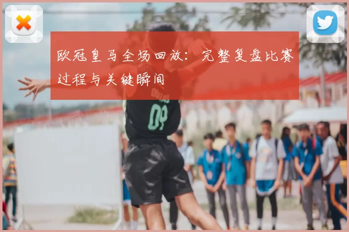 欧冠皇马全场回放：完整复盘比赛过程与关键瞬间