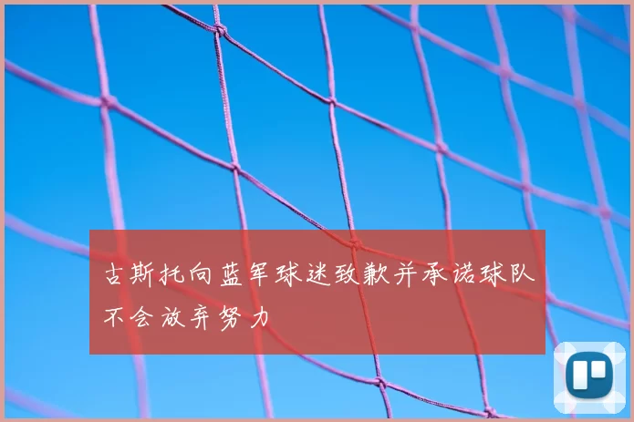 古斯托向蓝军球迷致歉并承诺球队不会放弃努力