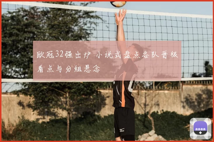 欧冠32强出炉 小说式盘点各队晋级看点与分组悬念