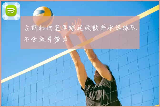 古斯托向蓝军球迷致歉并承诺球队不会放弃努力