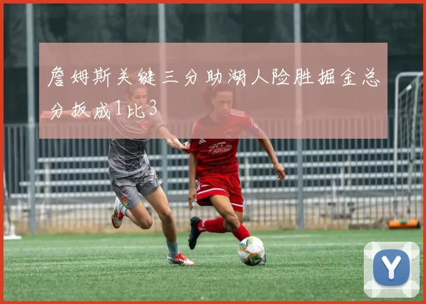 詹姆斯关键三分助湖人险胜掘金总分扳成1比3